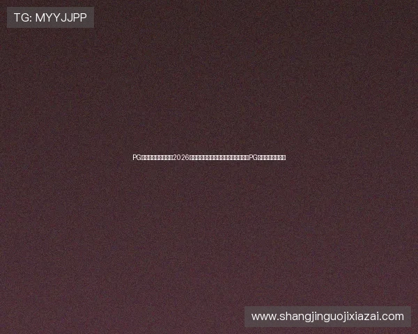 PG国际官网入口登录：2026世界杯热点话题与球迷互动平台，尽在PG国际官网入口登录